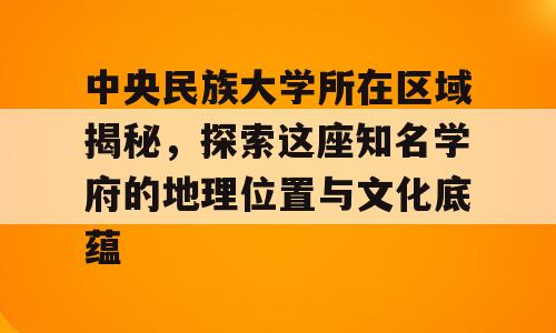 中央民族大学所在区域揭秘，探索这座知名学府的地理位置与文化底蕴