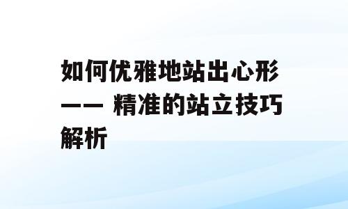 如何优雅地站出心形 —— 精准的站立技巧解析