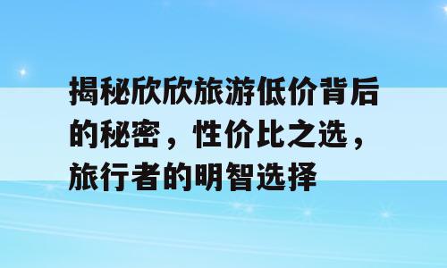 揭秘欣欣旅游低价背后的秘密，性价比之选，旅行者的明智选择
