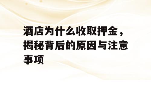 酒店为什么收取押金，揭秘背后的原因与注意事项