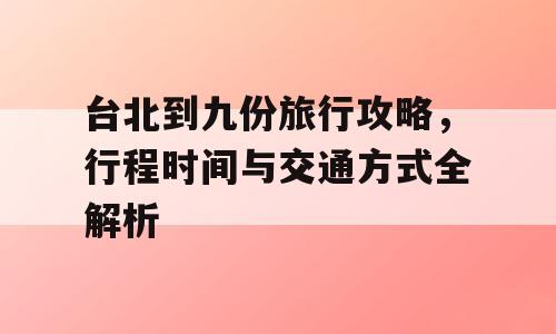台北到九份旅行攻略，行程时间与交通方式全解析