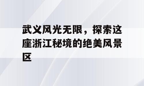 武义风光无限，探索这座浙江秘境的绝美风景区