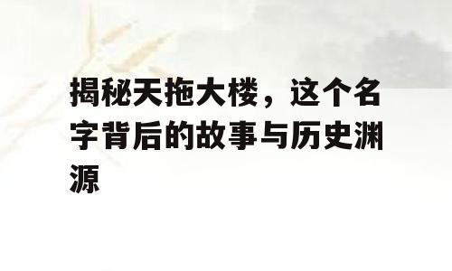 揭秘天拖大楼，这个名字背后的故事与历史渊源