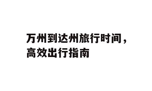 万州到达州旅行时间，高效出行指南