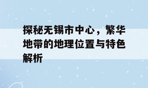 探秘无锡市中心，繁华地带的地理位置与特色解析