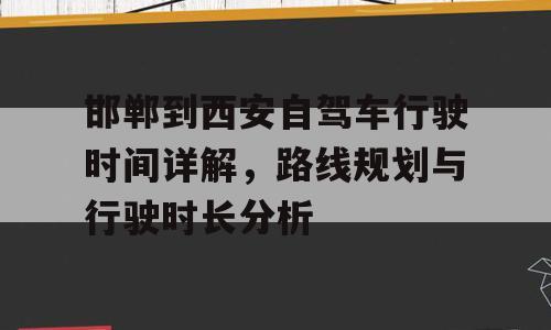 邯郸到西安自驾车行驶时间详解，路线规划与行驶时长分析