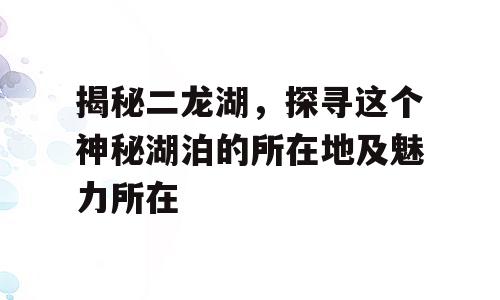 揭秘二龙湖，探寻这个神秘湖泊的所在地及魅力所在
