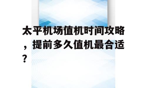 太平机场值机时间攻略，提前多久值机最合适？