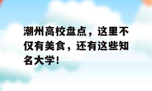 潮州高校盘点，这里不仅有美食，还有这些知名大学！