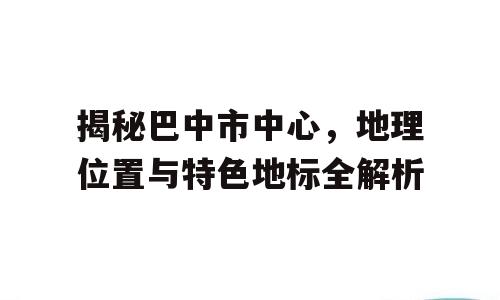 揭秘巴中市中心，地理位置与特色地标全解析