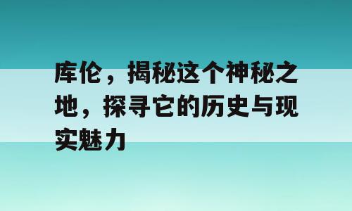 库伦，揭秘这个神秘之地，探寻它的历史与现实魅力