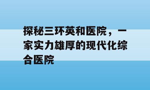 探秘三环英和医院，一家实力雄厚的现代化综合医院