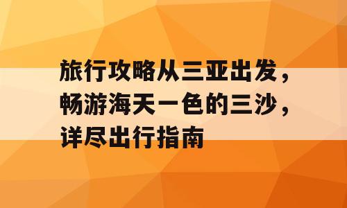 旅行攻略从三亚出发，畅游海天一色的三沙，详尽出行指南
