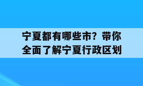 宁夏都有哪些市？带你全面了解宁夏行政区划