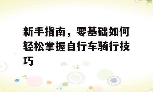 新手指南，零基础如何轻松掌握自行车骑行技巧