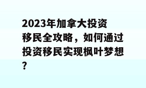 2023年加拿大投资移民全攻略，如何通过投资移民实现枫叶梦想？