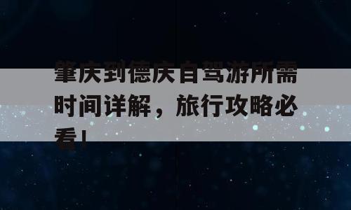 肇庆到德庆自驾游所需时间详解，旅行攻略必看！
