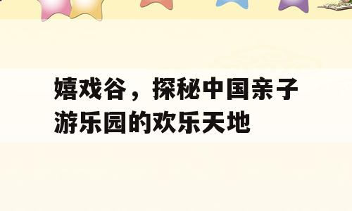 嬉戏谷，探秘中国亲子游乐园的欢乐天地