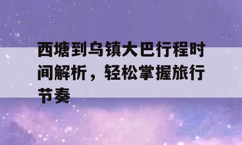 西塘到乌镇大巴行程时间解析，轻松掌握旅行节奏