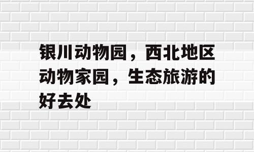 银川动物园，西北地区动物家园，生态旅游的好去处