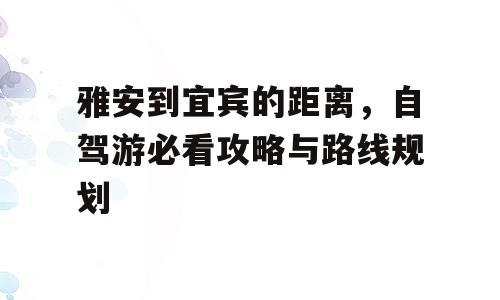 雅安到宜宾的距离，自驾游必看攻略与路线规划
