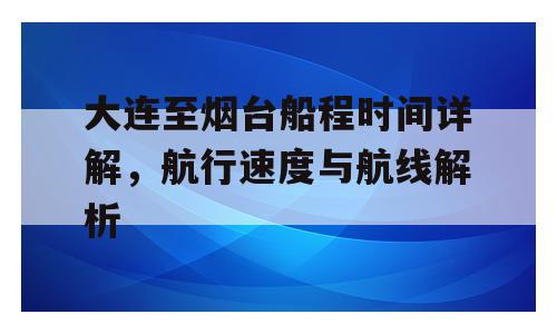 大连至烟台船程时间详解，航行速度与航线解析