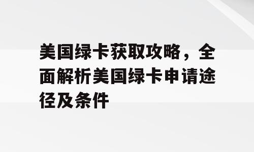 美国绿卡获取攻略，全面解析美国绿卡申请途径及条件