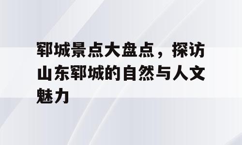 郓城景点大盘点，探访山东郓城的自然与人文魅力