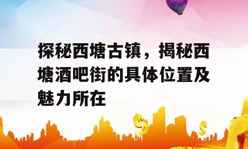 探秘西塘古镇，揭秘西塘酒吧街的具体位置及魅力所在
