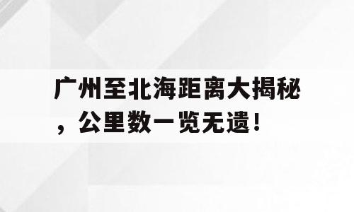 广州至北海距离大揭秘，公里数一览无遗！