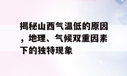 揭秘山西气温低的原因，地理、气候双重因素下的独特现象