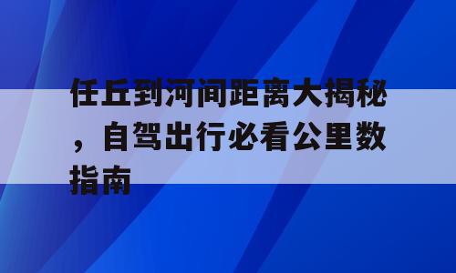 任丘到河间距离大揭秘，自驾出行必看公里数指南