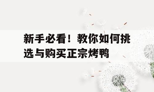新手必看！教你如何挑选与购买正宗烤鸭