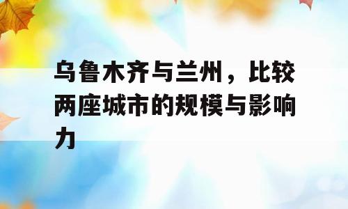 乌鲁木齐与兰州，比较两座城市的规模与影响力
