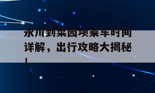 永川到菜园坝乘车时间详解，出行攻略大揭秘！