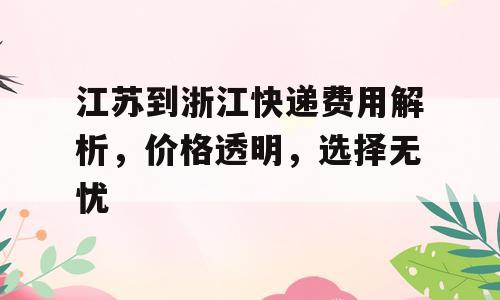 江苏到浙江快递费用解析，价格透明，选择无忧