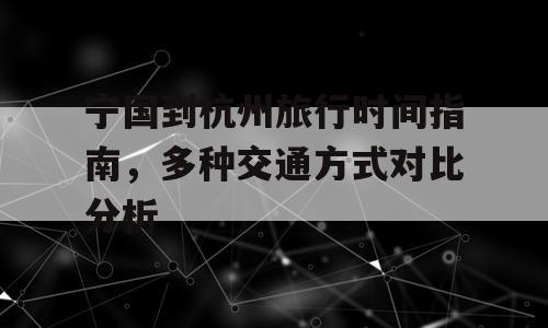 宁国到杭州旅行时间指南，多种交通方式对比分析