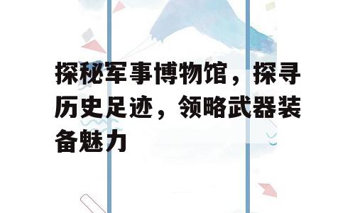 探秘军事博物馆，探寻历史足迹，领略武器装备魅力