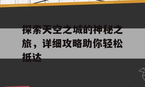 探索天空之城的神秘之旅，详细攻略助你轻松抵达