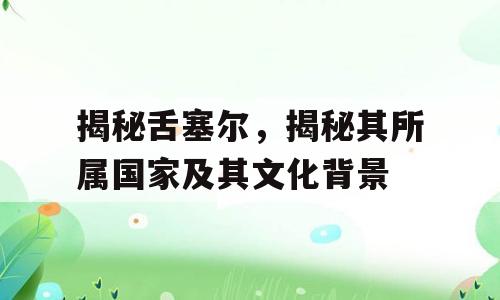 揭秘舌塞尔，揭秘其所属国家及其文化背景
