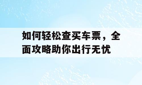 如何轻松查买车票，全面攻略助你出行无忧