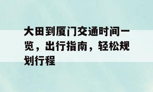 大田到厦门交通时间一览，出行指南，轻松规划行程