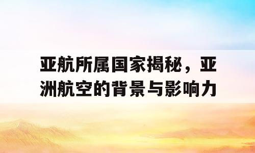 亚航所属国家揭秘，亚洲航空的背景与影响力