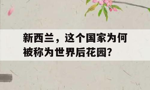 新西兰，这个国家为何被称为世界后花园？