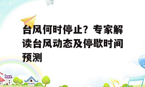 台风何时停止？专家解读台风动态及停歇时间预测