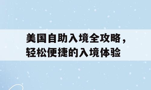 美国自助入境全攻略，轻松便捷的入境体验