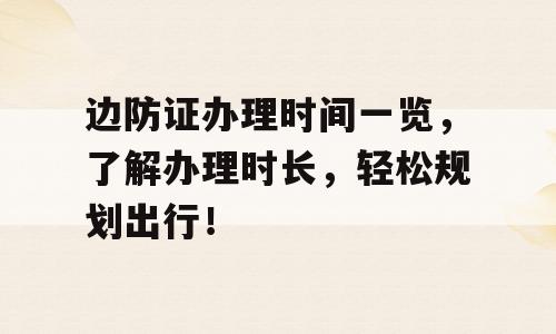 边防证办理时间一览，了解办理时长，轻松规划出行！