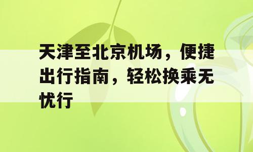 天津至北京机场，便捷出行指南，轻松换乘无忧行