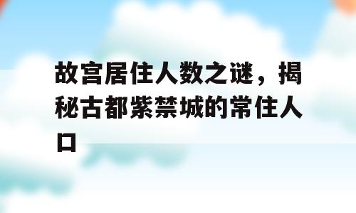 故宫居住人数之谜，揭秘古都紫禁城的常住人口
