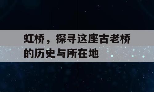 虹桥，探寻这座古老桥的历史与所在地